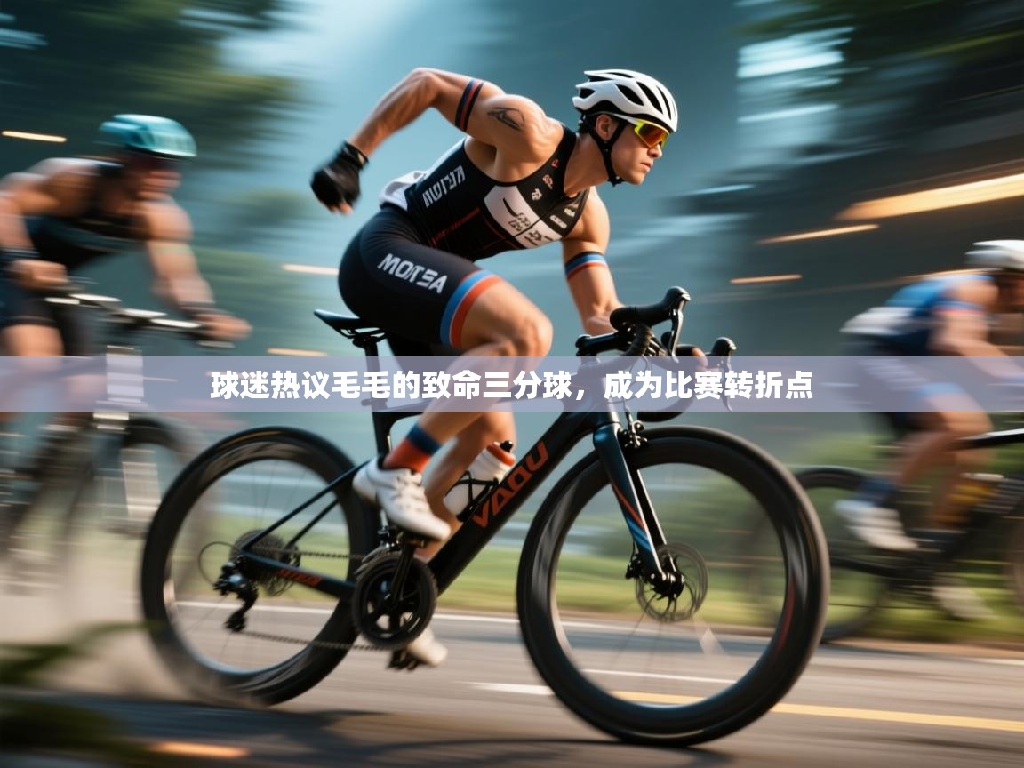 球迷热议毛毛的致命三分球，成为比赛转折点  第1张